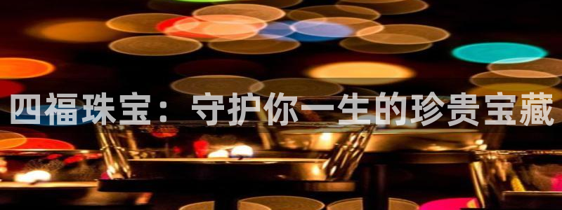 新宝5注册流程：四福珠宝：守护你一生的珍贵宝藏