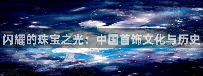 新宝5平棋牌：闪耀的珠宝之光：中国首饰文化与历史