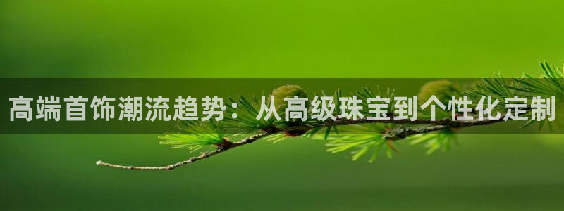 新宝5彩票娱乐平台：高端首饰潮流趋势：从高级珠宝到个性化定制