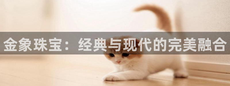 新宝5平台登录：金象珠宝：经典与现代的完美融合