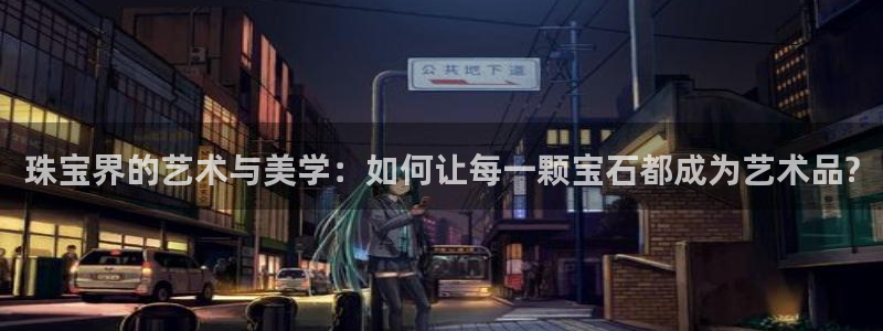 新宝5苹果手机下载：珠宝界的艺术与美学：如何让每一颗宝石都成为艺术品?