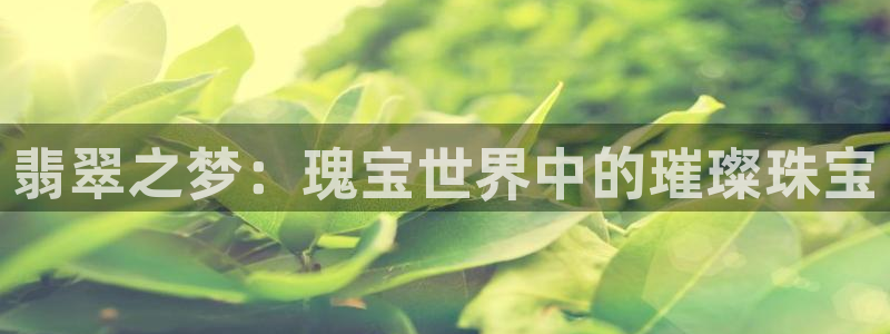 新宝5下载软件：翡翠之梦：瑰宝世界中的璀璨珠宝