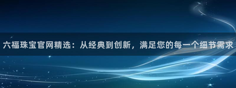 新宝5浗维33 300：六福珠宝官网精选：从经典到创新，满足您的每一个细节需求