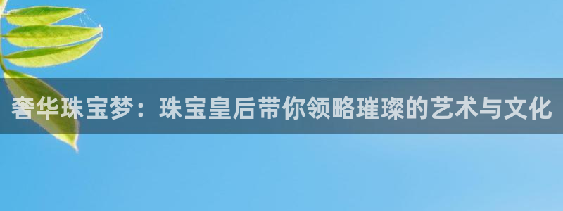 新宝5娱乐平台：奢华珠宝梦：珠宝皇后带你领略璀璨的艺术与文化