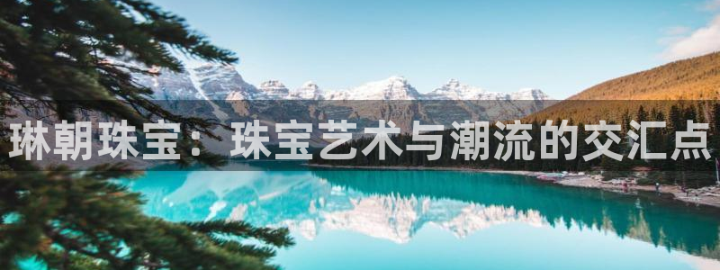 新宝5得74OOO5：琳朝珠宝：珠宝艺术与潮流的交汇点