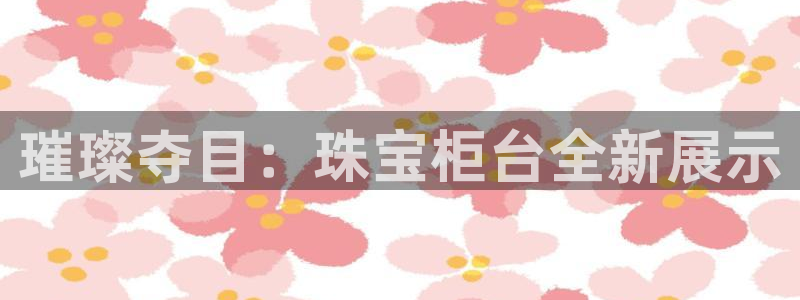 新宝5日：璀璨夺目：珠宝柜台全新展示