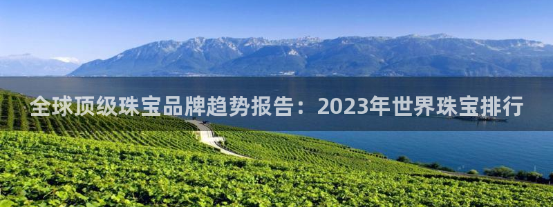 新宝5测速在线：全球顶级珠宝品牌趋势报告：2023年世界珠宝排行