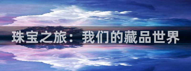 新宝5注册登录：珠宝之旅：我们的藏品世界