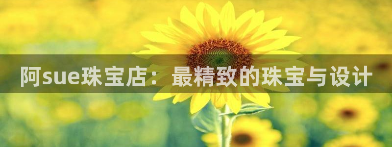 新宝5尤74OOO5：阿sue珠宝店：最精致的珠宝与设计