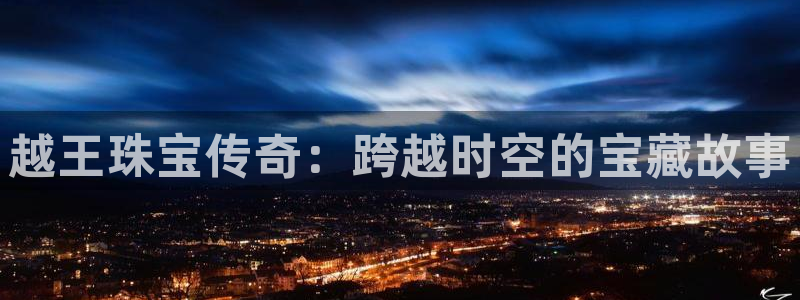 新宝5娱乐网址：越王珠宝传奇：跨越时空的宝藏故事