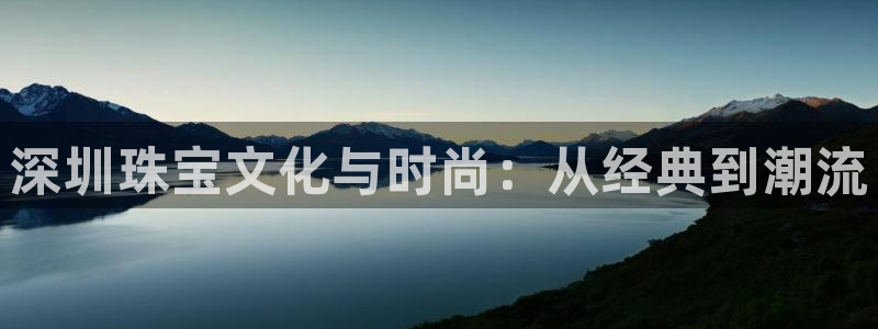 新宝5登录不了：深圳珠宝文化与时尚：从经典到潮流