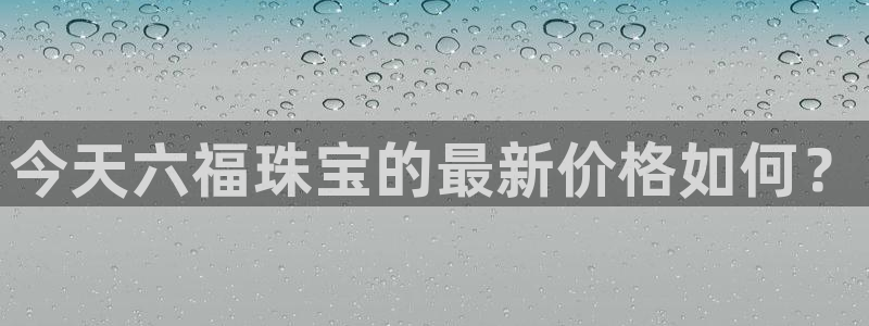 新宝5娱乐主管：今天六福珠宝的最新价格如何？