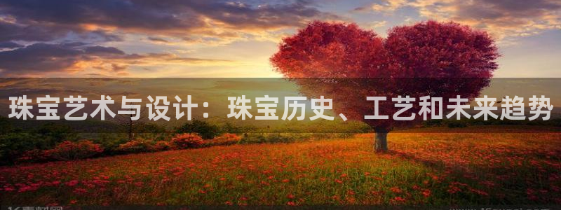 菲律宾新宝5老板：珠宝艺术与设计：珠宝历史、工艺和未来趋势