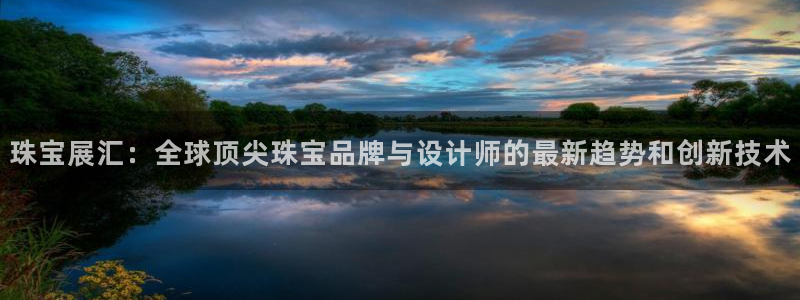 新宝5平台登录注册：珠宝展汇：全球顶尖珠宝品牌与设计师的最新趋势和创新技术