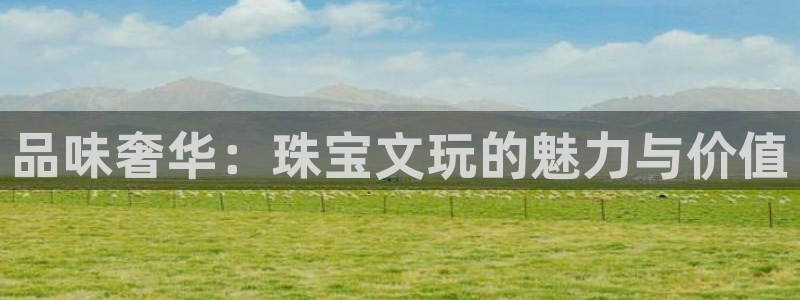 新宝5娱乐平台：品味奢华：珠宝文玩的魅力与价值