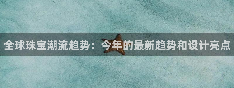 新宝5注册账号：全球珠宝潮流趋势：今年的最新趋势和设计亮点