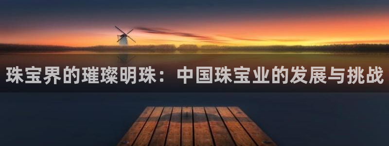 新宝5手机登录：珠宝界的璀璨明珠：中国珠宝业的发展与挑战