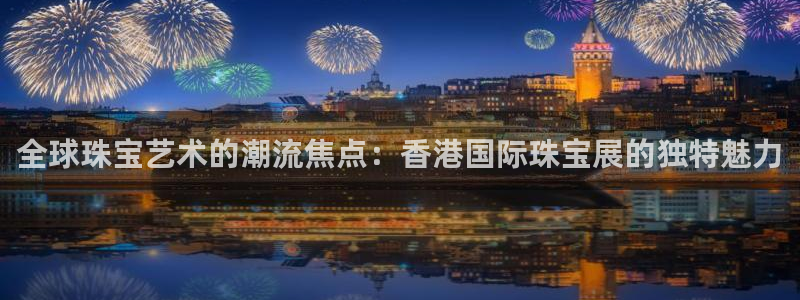 新宝5上70 667：全球珠宝艺术的潮流焦点：香港国际珠宝展的独特魅力