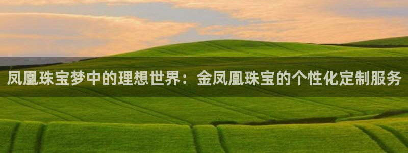 新宝5登录测速中心：凤凰珠宝梦中的理想世界：金凤凰珠宝的个性化定制服务