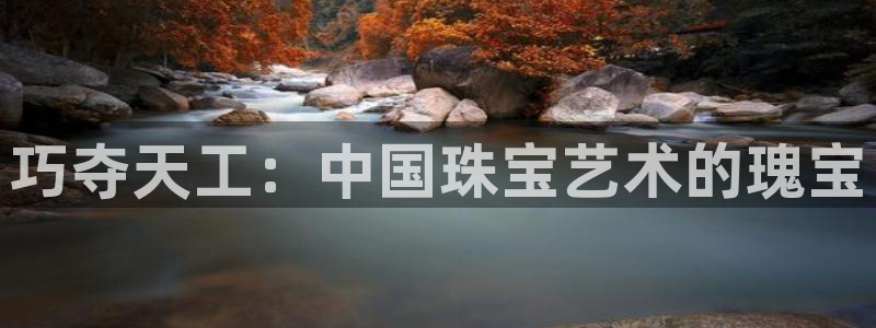 新宝5官网app：巧夺天工：中国珠宝艺术的瑰宝