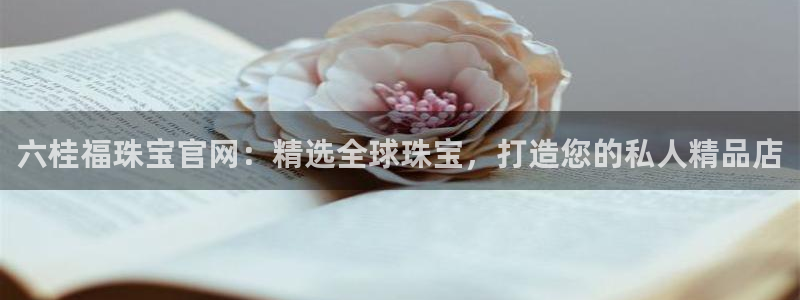 新宝5娱乐登陆：六桂福珠宝官网：精选全球珠宝，打造您的私人精品店