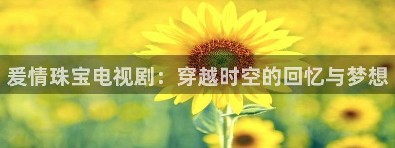 新宝5尤74OOO5：爰情珠宝电视剧：穿越时空的回忆与梦想