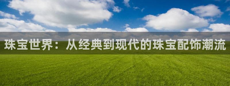 新宝5测速：珠宝世界：从经典到现代的珠宝配饰潮流