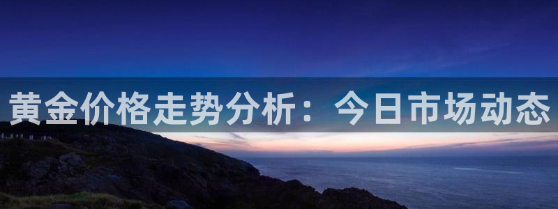 新宝5平台登录：黄金价格走势分析：今日市场动态