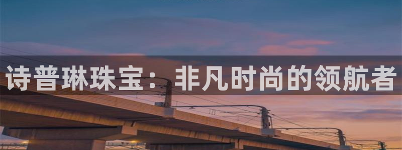 新宝5招商222111：诗普琳珠宝：非凡时尚的领航者
