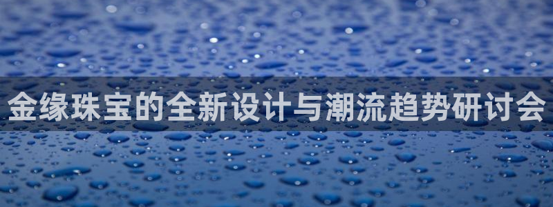 新宝5登录入口网址：金缘珠宝的全新设计与潮流趋势研讨会