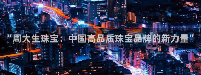 下载新宝5：“周大生珠宝：中国高品质珠宝品牌的新力量”