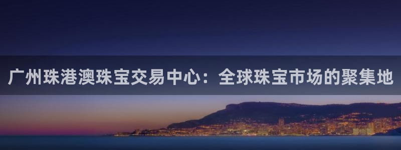 新宝5玩法：广州珠港澳珠宝交易中心：全球珠宝市场的聚集地