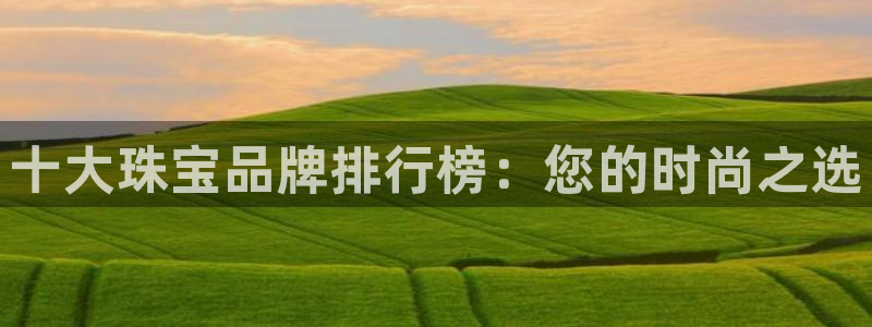 新宝5导师：十大珠宝品牌排行榜：您的时尚之选