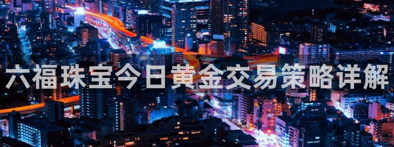 新宝5骗术：六福珠宝今日黄金交易策略详解
