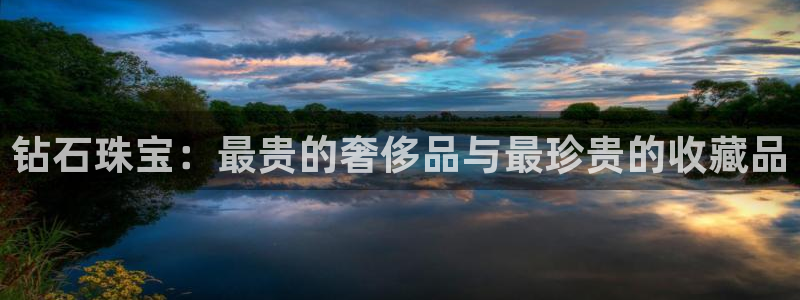 新宝5注册登录：钻石珠宝：最贵的奢侈品与最珍贵的收藏品