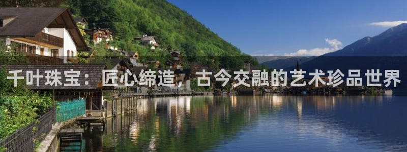 新宝5的网址：千叶珠宝：匠心缔造，古今交融的艺术珍品世界