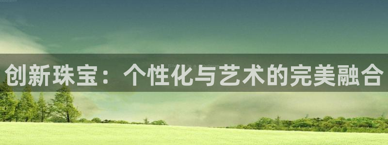 新宝5官方下载地址：创新珠宝：个性化与艺术的完美融合