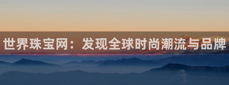 新宝5手机app：世界珠宝网：发现全球时尚潮流与品牌