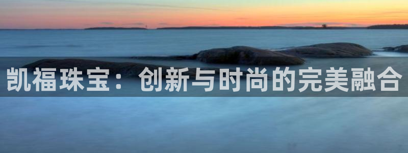 新宝5现在还能玩吗：凯福珠宝：创新与时尚的完美融合