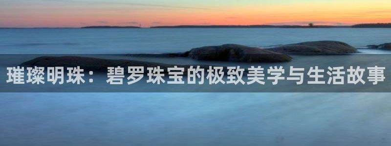 新宝5 888：璀璨明珠：碧罗珠宝的极致美学与生活故事