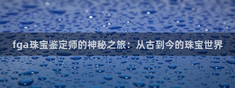 新宝5娱乐登陆：fga珠宝鉴定师的神秘之旅：从古到今的珠宝世界