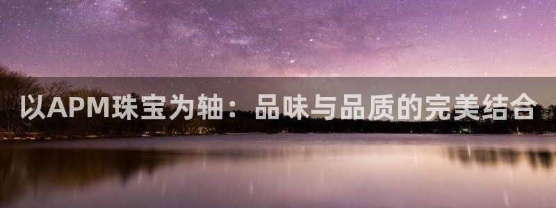 新宝5app手机下载：以APM珠宝为轴：品味与品质的完美结合