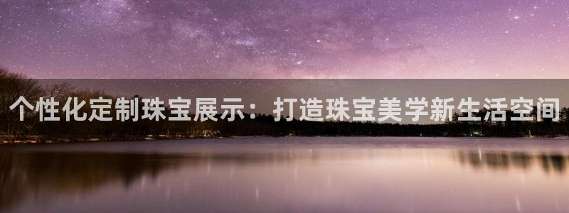 新宝5招商部：个性化定制珠宝展示：打造珠宝美学新生活空间