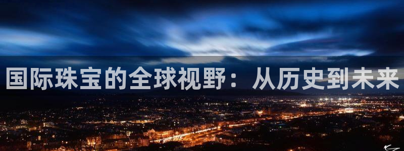 新宝5周74OOO5：国际珠宝的全球视野：从历史到未来