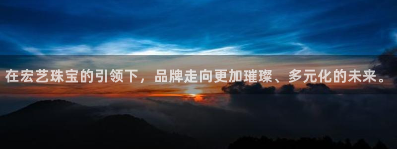 新宝5娱乐网址：在宏艺珠宝的引领下，品牌走向更加璀璨、多元化的未来。