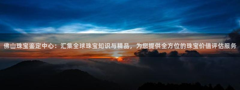 新宝5公司：佛山珠宝鉴定中心：汇集全球珠宝知识与精品，为您提供全方位的珠宝价值评