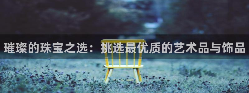 新宝5卫74OOO5：璀璨的珠宝之选：挑选最优质的艺术品与饰品