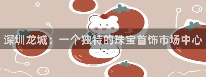 新宝5怎么下载到桌面：深圳龙城：一个独特的珠宝首饰市场中心