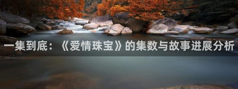 有人知道新宝5么：一集到底：《爱情珠宝》的集数与故事进展分析