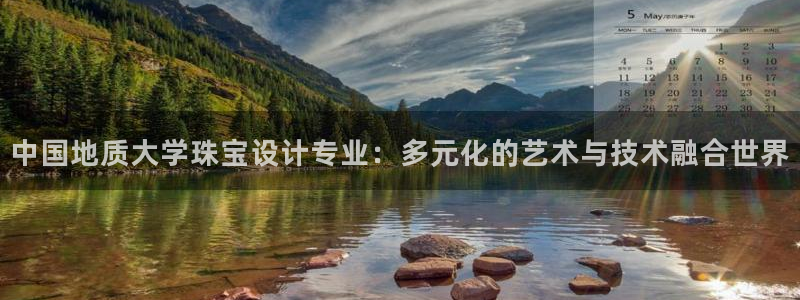 新宝5app手机下载：中国地质大学珠宝设计专业：多元化的艺术与技术融合世界